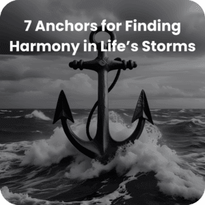 7 Anchors for Finding Harmony in Life’s Storms